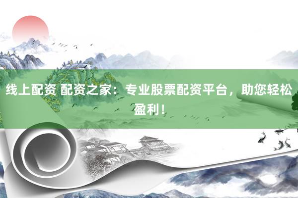 线上配资 配资之家:专业股票配资平台,助您轻松盈利!