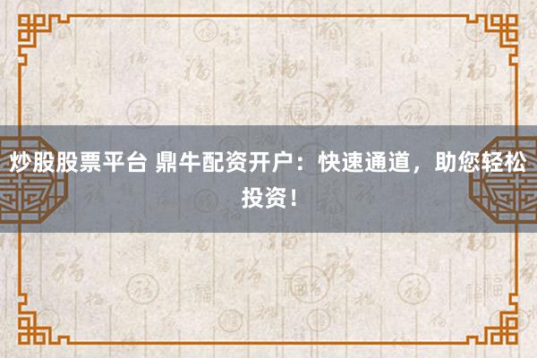 炒股股票平台 鼎牛配资开户：快速通道，助您轻松投资！