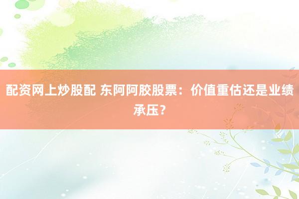 配资网上炒股配 东阿阿胶股票：价值重估还是业绩承压？