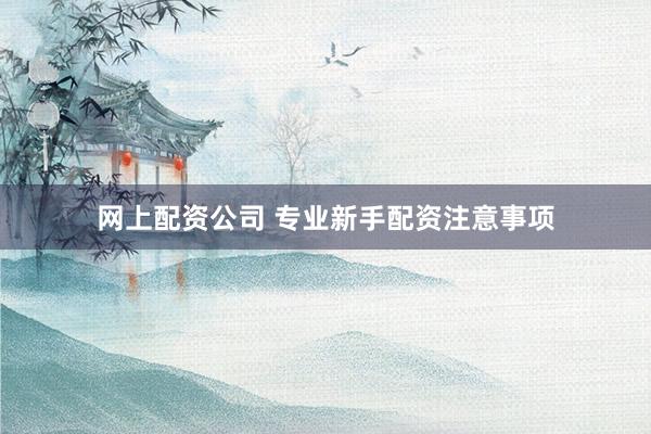 网上配资公司 专业新手配资注意事项