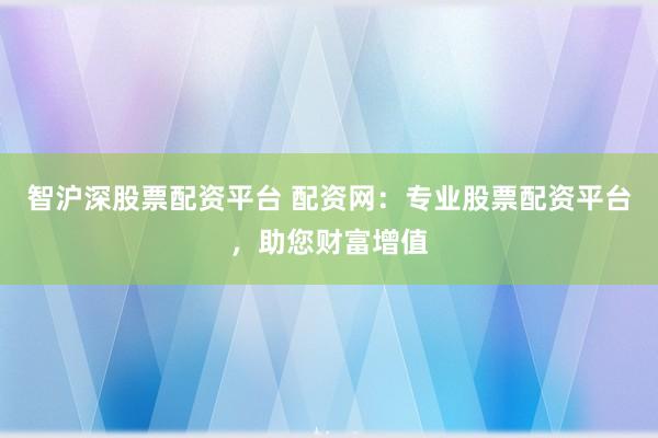 智沪深股票配资平台 配资网：专业股票配资平台，助您财富增值