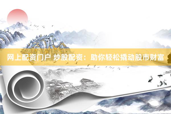 网上配资门户 炒股配资：助你轻松撬动股市财富
