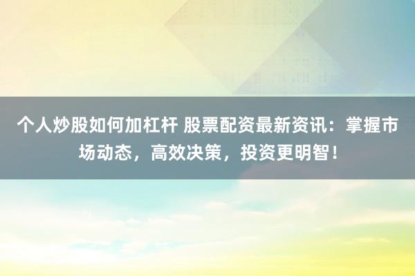 个人炒股如何加杠杆 股票配资最新资讯：掌握市场动态，高效决策，投资更明智！