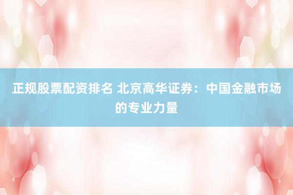 正规股票配资排名 北京高华证券：中国金融市场的专业力量