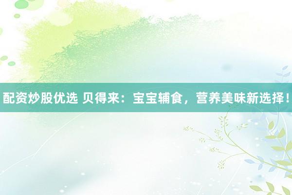 配资炒股优选 贝得来：宝宝辅食，营养美味新选择！