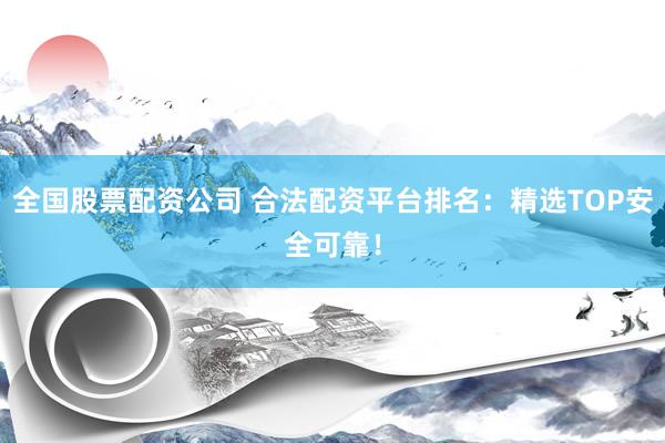 全国股票配资公司 合法配资平台排名：精选TOP安全可靠！