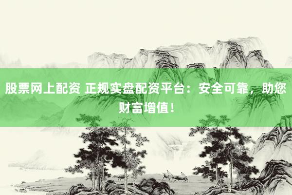 股票网上配资 正规实盘配资平台：安全可靠，助您财富增值！