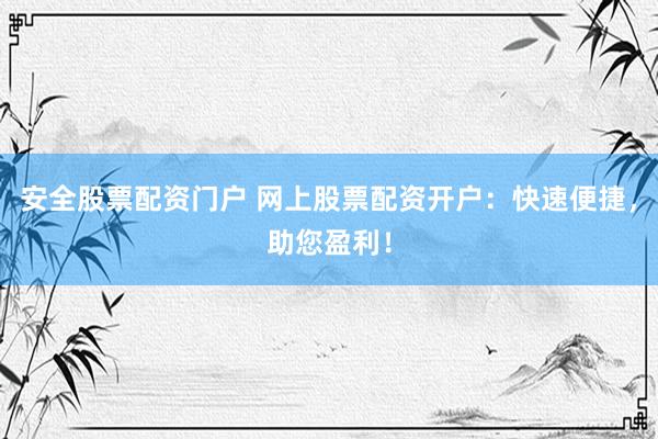 安全股票配资门户 网上股票配资开户：快速便捷，助您盈利！