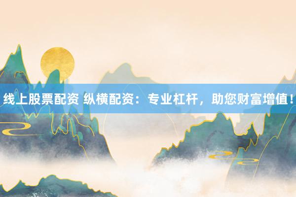线上股票配资 纵横配资：专业杠杆，助您财富增值！