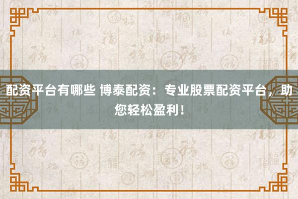 配资平台有哪些 博泰配资：专业股票配资平台，助您轻松盈利！