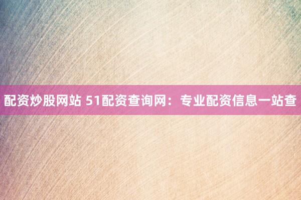 配资炒股网站 51配资查询网：专业配资信息一站查