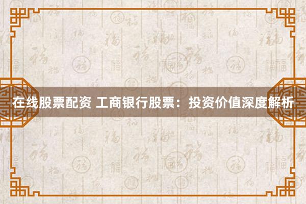 在线股票配资 工商银行股票：投资价值深度解析