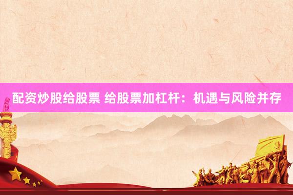 配资炒股给股票 给股票加杠杆：机遇与风险并存