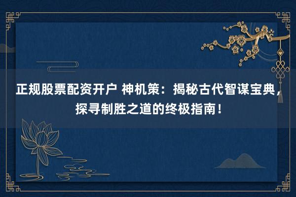 正规股票配资开户 神机策：揭秘古代智谋宝典，探寻制胜之道的终极指南！
